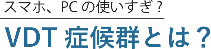 スマホ、PCの使いすぎ?VDT症候群とは?